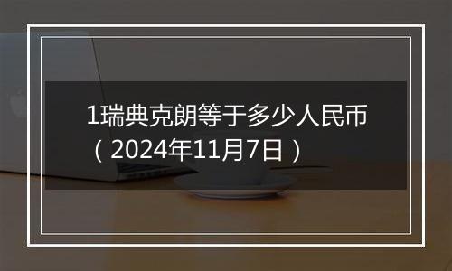 1瑞典克朗等于多少人民币（2024年11月7日）