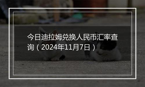 今日迪拉姆兑换人民币汇率查询（2024年11月7日）