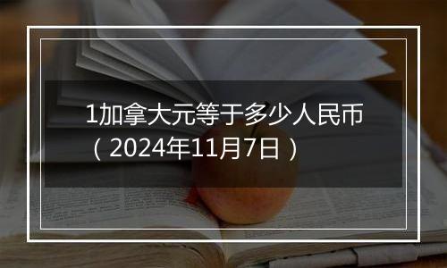 1加拿大元等于多少人民币（2024年11月7日）