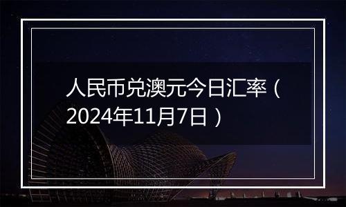 人民币兑澳元今日汇率（2024年11月7日）