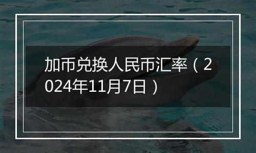 加币兑换人民币汇率（2024年11月7日）