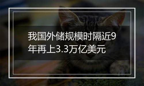 我国外储规模时隔近9年再上3.3万亿美元