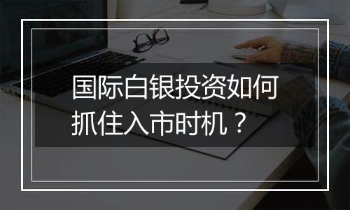 国际白银投资如何抓住入市时机？