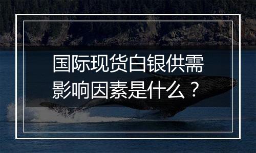 国际现货白银供需影响因素是什么？