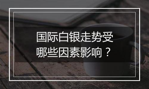 国际白银走势受哪些因素影响？