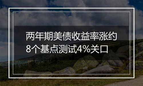 两年期美债收益率涨约8个基点测试4%关口