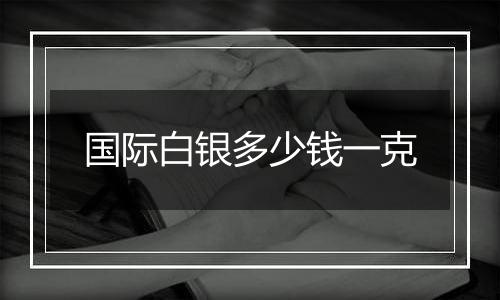 国际白银多少钱一克