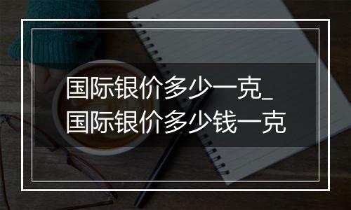 国际银价多少一克_国际银价多少钱一克