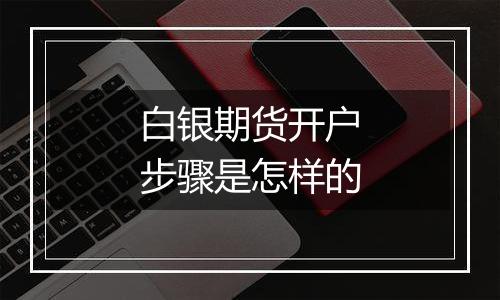 白银期货开户步骤是怎样的