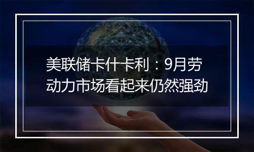 美联储卡什卡利：9月劳动力市场看起来仍然强劲