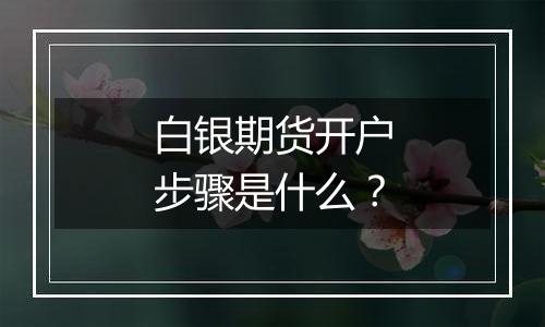 白银期货开户步骤是什么？