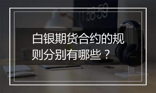 白银期货合约的规则分别有哪些？