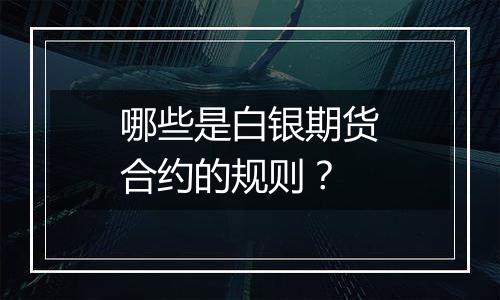 哪些是白银期货合约的规则？