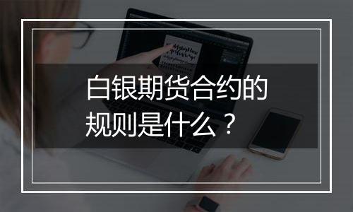 白银期货合约的规则是什么？