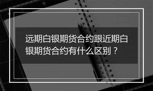 远期白银期货合约跟近期白银期货合约有什么区别？