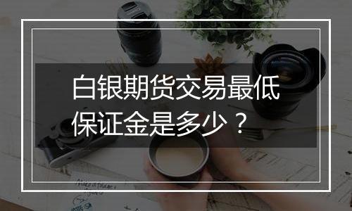 白银期货交易最低保证金是多少？