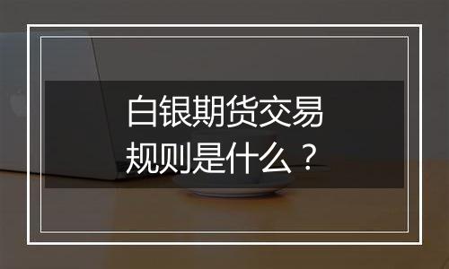 白银期货交易规则是什么？