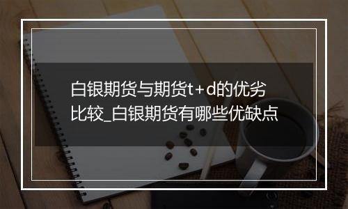 白银期货与期货t+d的优劣比较_白银期货有哪些优缺点