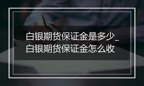 白银期货保证金是多少_白银期货保证金怎么收