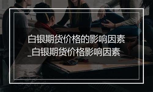 白银期货价格的影响因素_白银期货价格影响因素