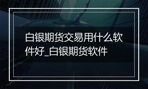 白银期货交易用什么软件好_白银期货软件