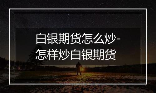 白银期货怎么炒-怎样炒白银期货