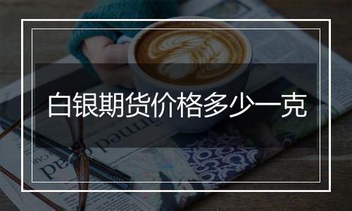 白银期货价格多少一克