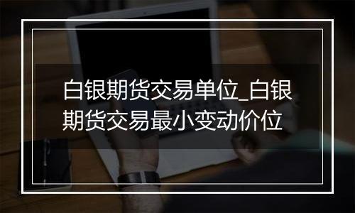 白银期货交易单位_白银期货交易最小变动价位