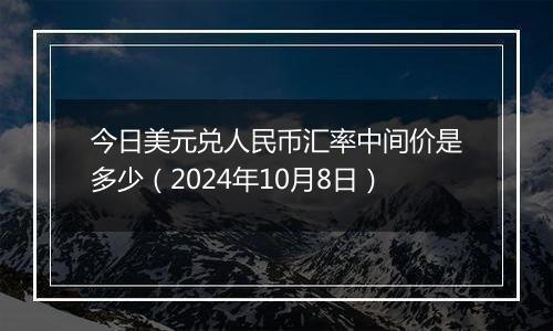 今日美元兑人民币汇率中间价是多少（2024年10月8日）