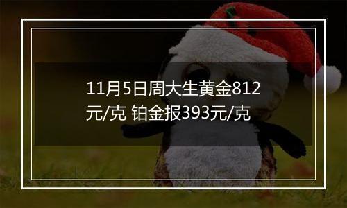 11月5日周大生黄金812元/克 铂金报393元/克