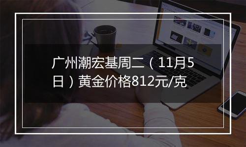 广州潮宏基周二（11月5日）黄金价格812元/克