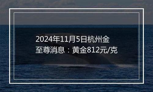 2024年11月5日杭州金至尊消息：黄金812元/克