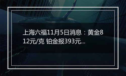 上海六福11月5日消息：黄金812元/克 铂金报393元/克