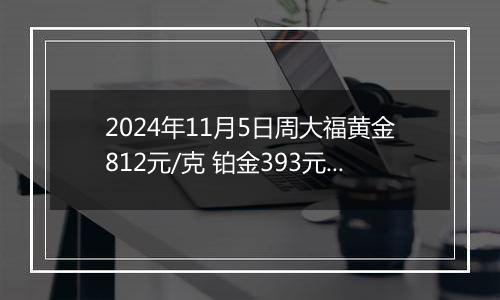 2024年11月5日周大福黄金812元/克 铂金393元/克