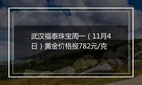 武汉福泰珠宝周一（11月4日）黄金价格报782元/克