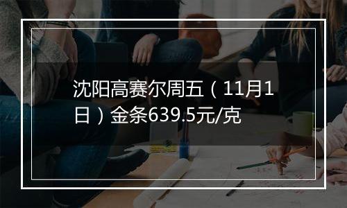 沈阳高赛尔周五（11月1日）金条639.5元/克