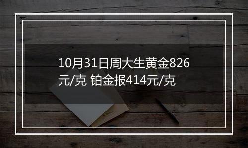 10月31日周大生黄金826元/克 铂金报414元/克