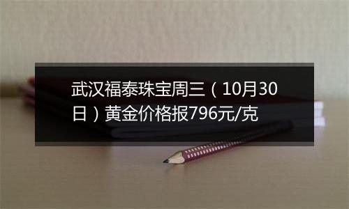 武汉福泰珠宝周三（10月30日）黄金价格报796元/克