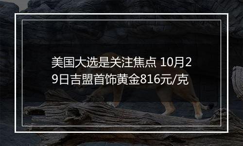 美国大选是关注焦点 10月29日吉盟首饰黄金816元/克