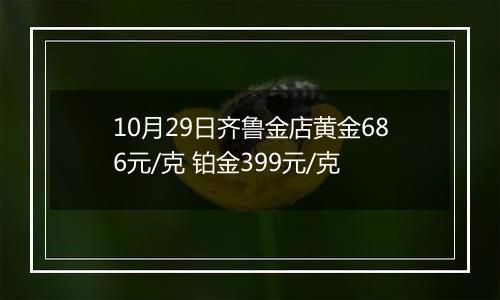 10月29日齐鲁金店黄金686元/克 铂金399元/克