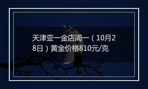 天津亚一金店周一（10月28日）黄金价格810元/克