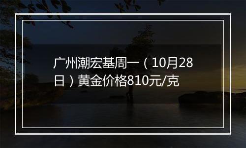 广州潮宏基周一（10月28日）黄金价格810元/克