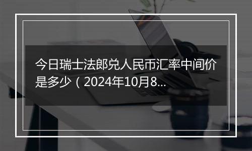 今日瑞士法郎兑人民币汇率中间价是多少（2024年10月8日）