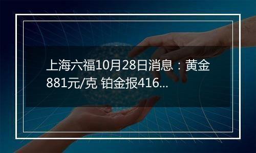 上海六福10月28日消息：黄金881元/克 铂金报416元/克