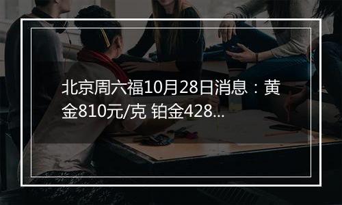 北京周六福10月28日消息：黄金810元/克 铂金428元/克