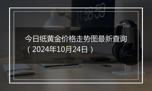 今日纸黄金价格走势图最新查询（2024年10月24日）