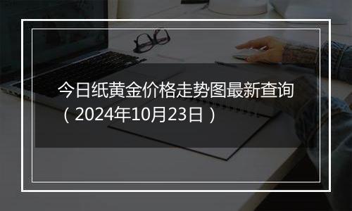 今日纸黄金价格走势图最新查询（2024年10月23日）