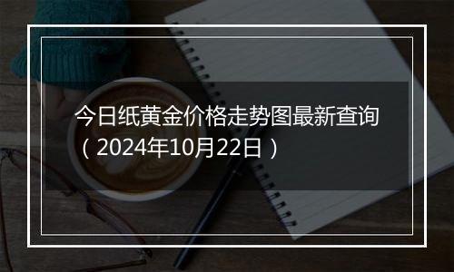 今日纸黄金价格走势图最新查询（2024年10月22日）