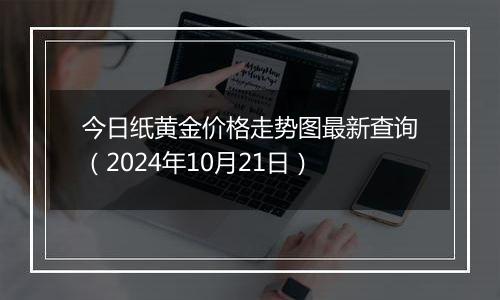 今日纸黄金价格走势图最新查询（2024年10月21日）