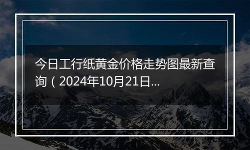 今日工行纸黄金价格走势图最新查询（2024年10月21日）